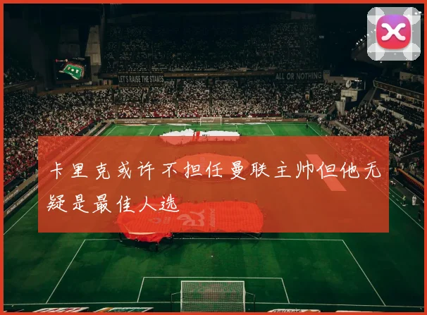 卡里克或许不担任曼联主帅但他无疑是最佳人选