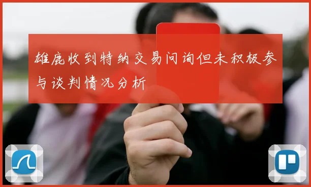 雄鹿收到特纳交易问询但未积极参与谈判情况分析