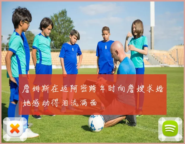 詹姆斯在迈阿密跨年时向詹嫂求婚她感动得泪流满面