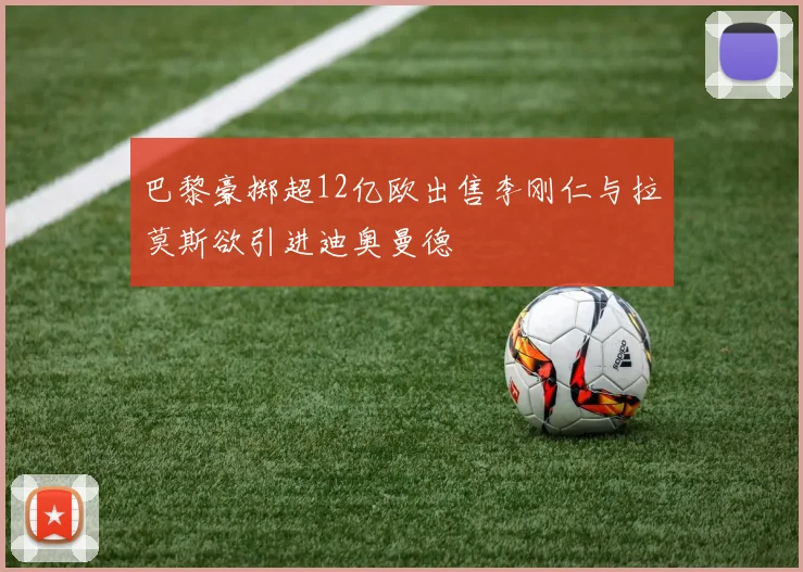 巴黎豪掷超12亿欧出售李刚仁与拉莫斯欲引进迪奥曼德