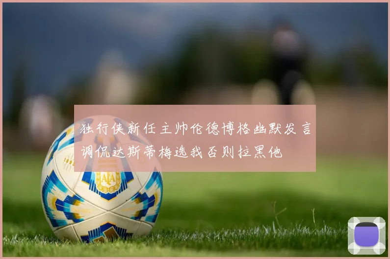 独行侠新任主帅伦德博格幽默发言调侃达斯蒂梅选我否则拉黑他