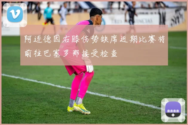 阿连德因右膝伤势缺席近期比赛将前往巴塞罗那接受检查