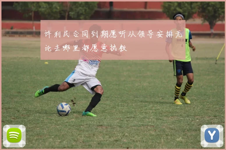 许利民合同到期愿听从领导安排无论去哪里都愿意执教