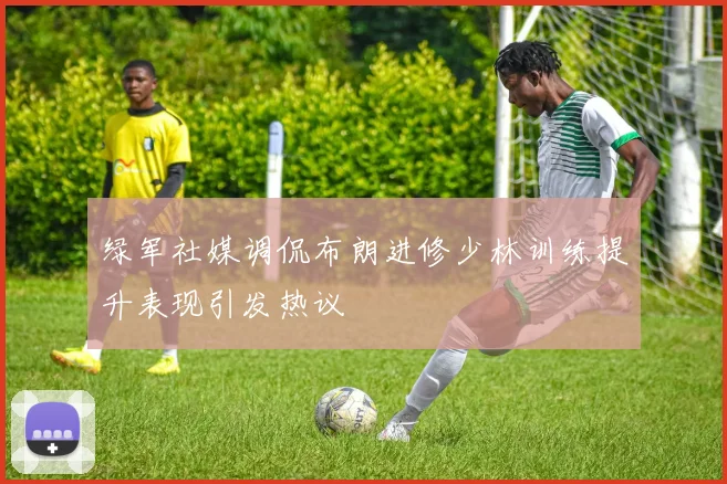 绿军社媒调侃布朗进修少林训练提升表现引发热议