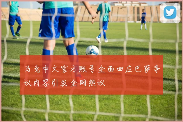 马竞中文官方账号全面回应巴萨争议内容引发全网热议