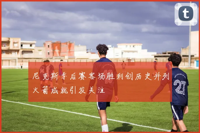 尼克斯季后赛客场胜利创历史并列火箭成就引发关注