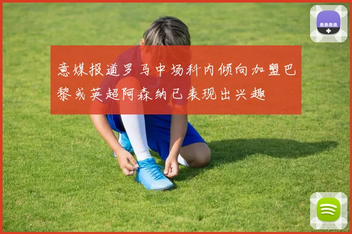 意媒报道罗马中场科内倾向加盟巴黎或英超阿森纳已表现出兴趣