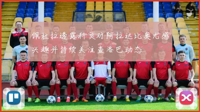 佩杜拉透露科莫对阿拉达比奥尤感兴趣并持续关注查洛巴动态