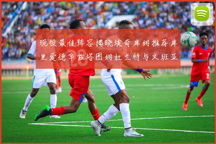 现役最佳阵容揭晓埃奇库姆推荐库里爱德华兹塔图姆杜兰特与文班亚马
