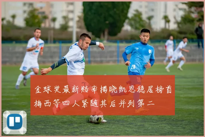 金球奖最新赔率揭晓凯恩稳居榜首梅西等四人紧随其后并列第二