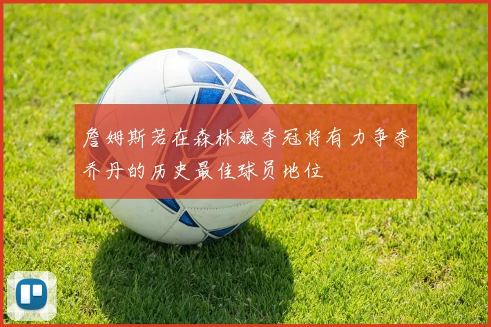 詹姆斯若在森林狼夺冠将有力争夺乔丹的历史最佳球员地位