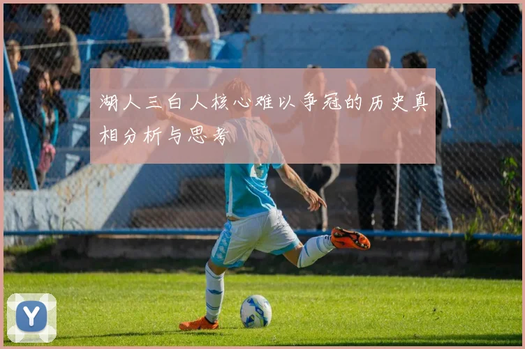 湖人三白人核心难以争冠的历史真相分析与思考