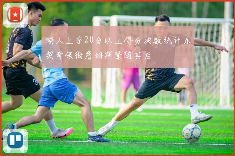 湖人上季20分以上得分次数统计东契奇领衔詹姆斯紧随其后