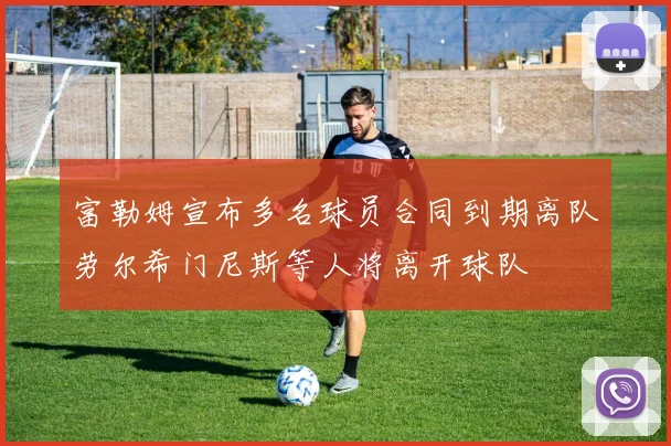 富勒姆宣布多名球员合同到期离队劳尔希门尼斯等人将离开球队