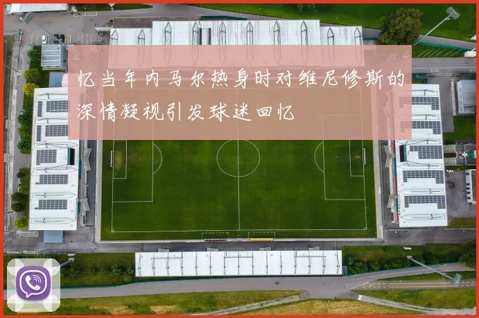 忆当年内马尔热身时对维尼修斯的深情凝视引发球迷回忆