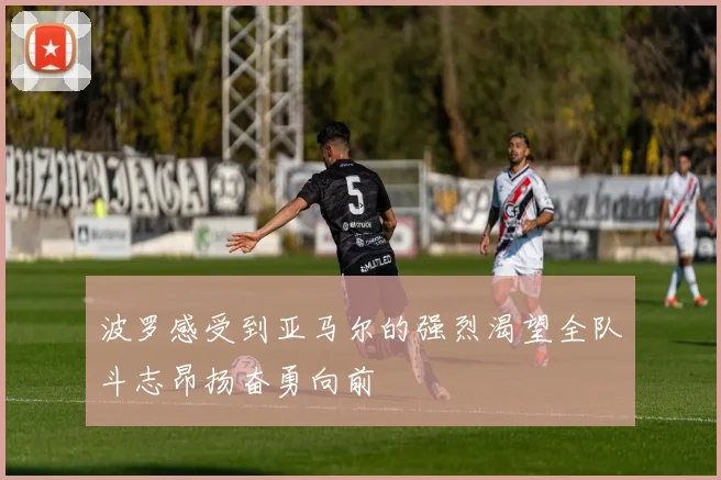波罗感受到亚马尔的强烈渴望全队斗志昂扬奋勇向前